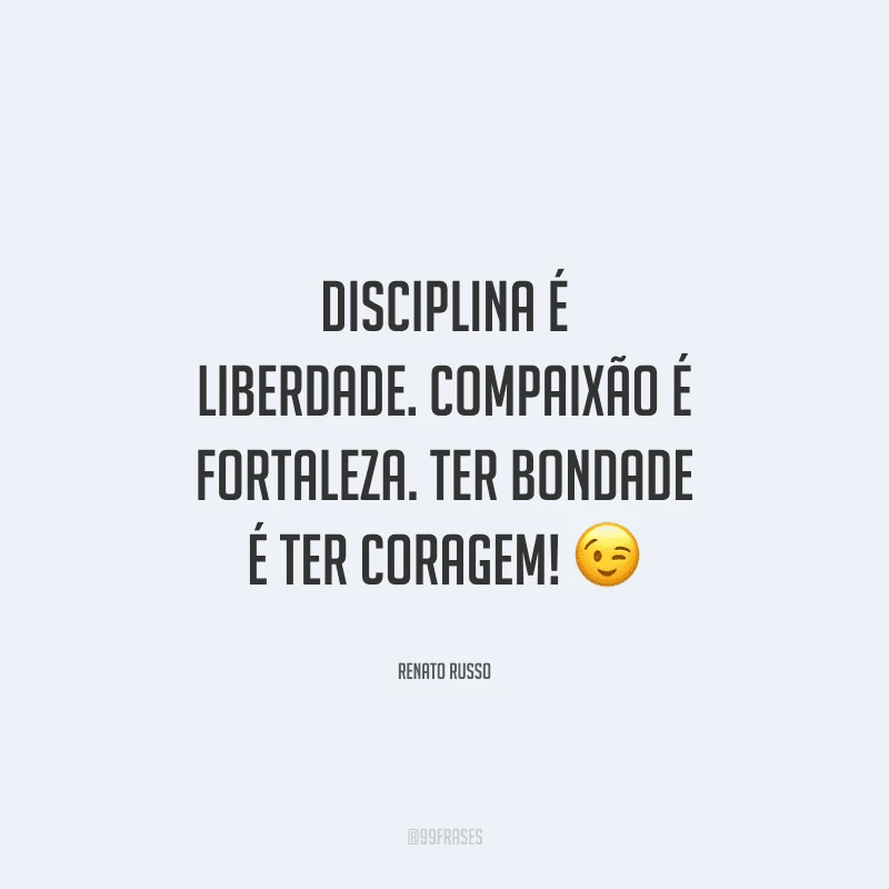 Disciplina é liberdade. Compaixão é fortaleza.
Ter bondade é ter coragem! 