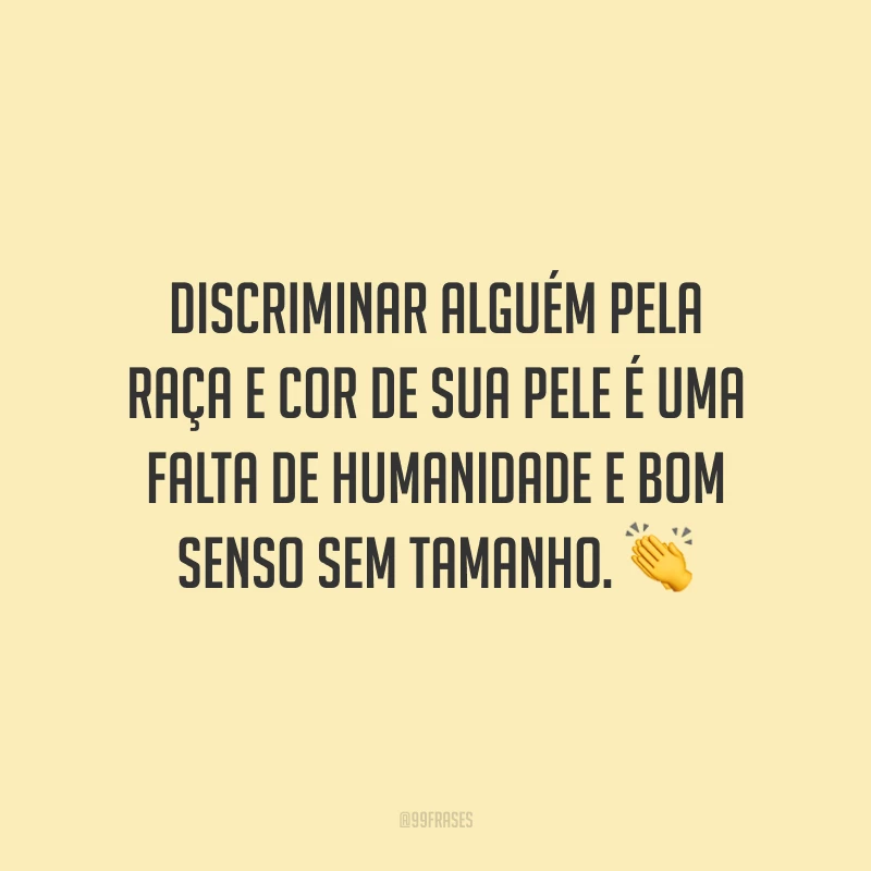 Discriminar alguém pela raça e cor de sua pele é uma falta de humanidade e bom senso sem tamanho.