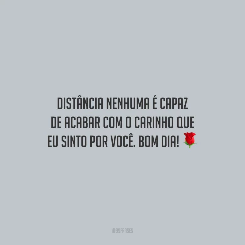 Distância nenhuma é capaz de acabar com o carinho que eu sinto por você. Bom dia!