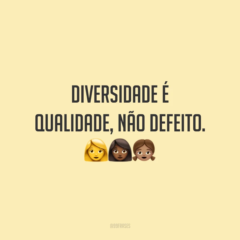 Diversidade é qualidade, não defeito.