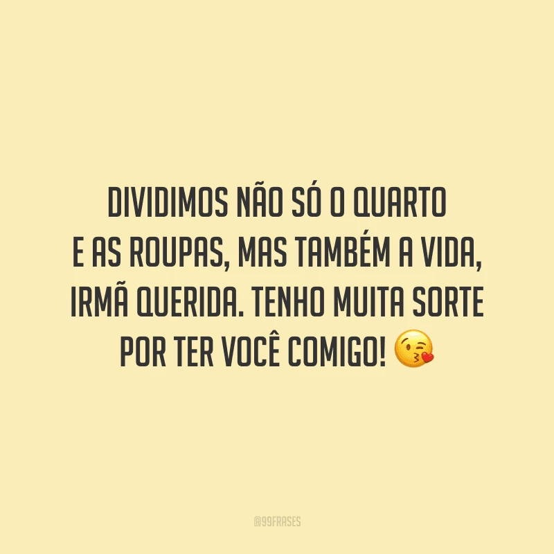 Dividimos não só o quarto e as roupas, mas também a vida, irmã querida. Tenho muita sorte por ter você comigo!
