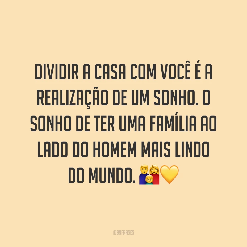 Dividir a casa com você é a realização de um sonho. O sonho de ter uma família ao lado do homem mais lindo do mundo. ??