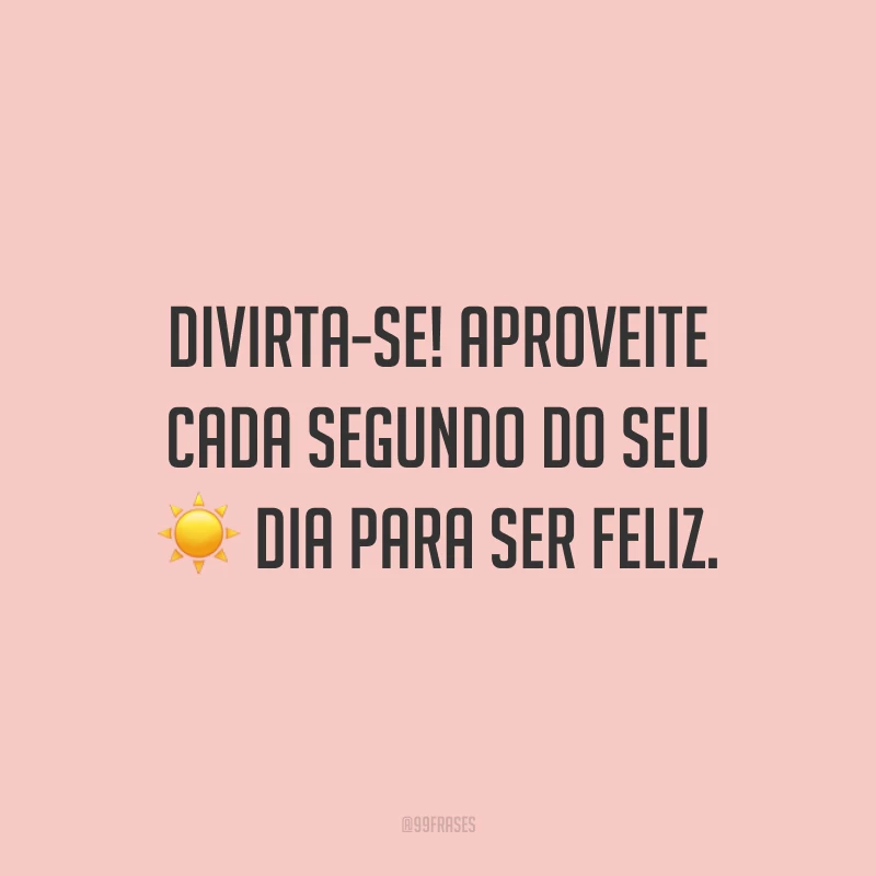 Divirta-se! Aproveite cada segundo do seu dia para ser feliz.
