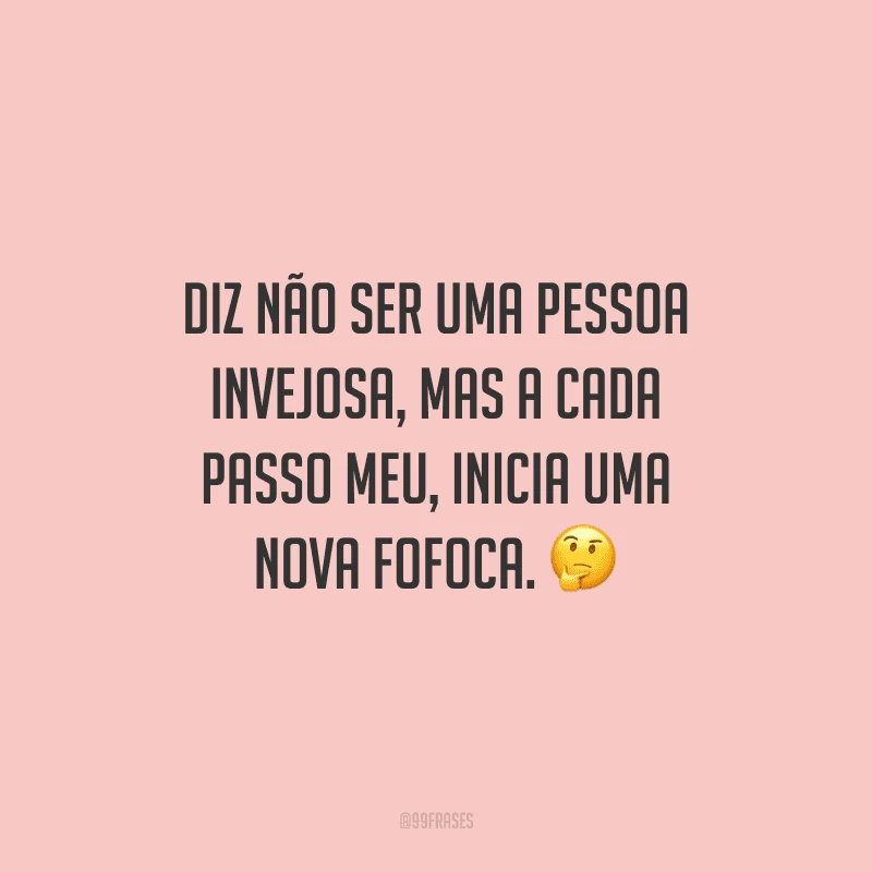 Diz não ser uma pessoa invejosa, mas a cada passo meu, inicia uma nova fofoca.