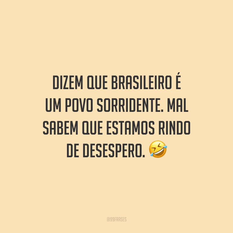 Dizem que brasileiro é um povo sorridente. Mal sabem que estamos rindo de desespero. 