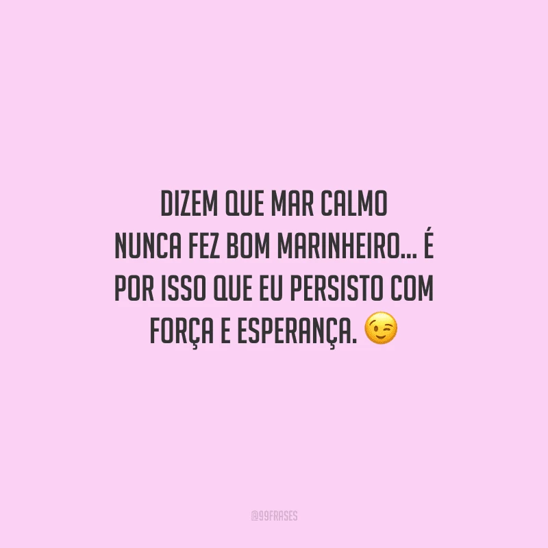 Dizem que mar calmo nunca fez bom marinheiro... É por isso que eu persisto com força e esperança. 
