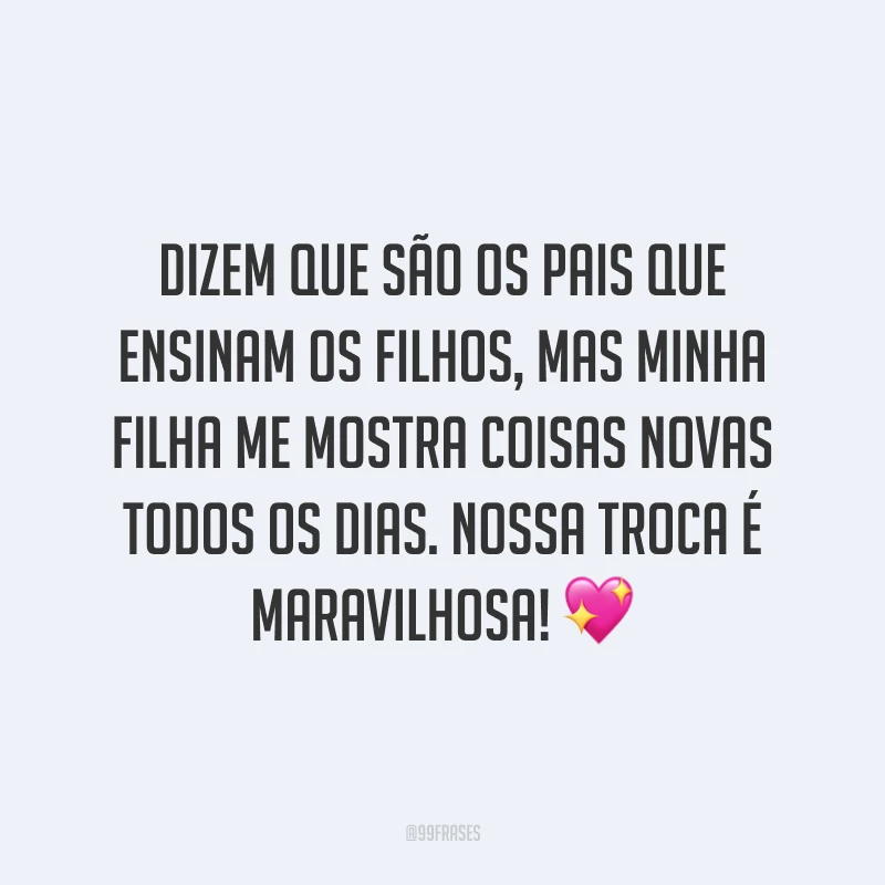 Dizem que são os pais que ensinam os filhos, mas minha filha me mostra coisas novas todos os dias. Nossa troca é maravilhosa!