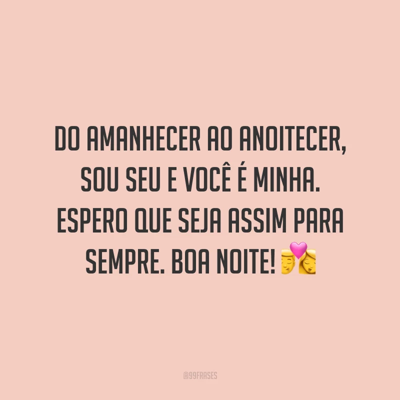 Do amanhecer ao anoitecer, sou seu e você é minha. Espero que seja assim para sempre. Boa noite!