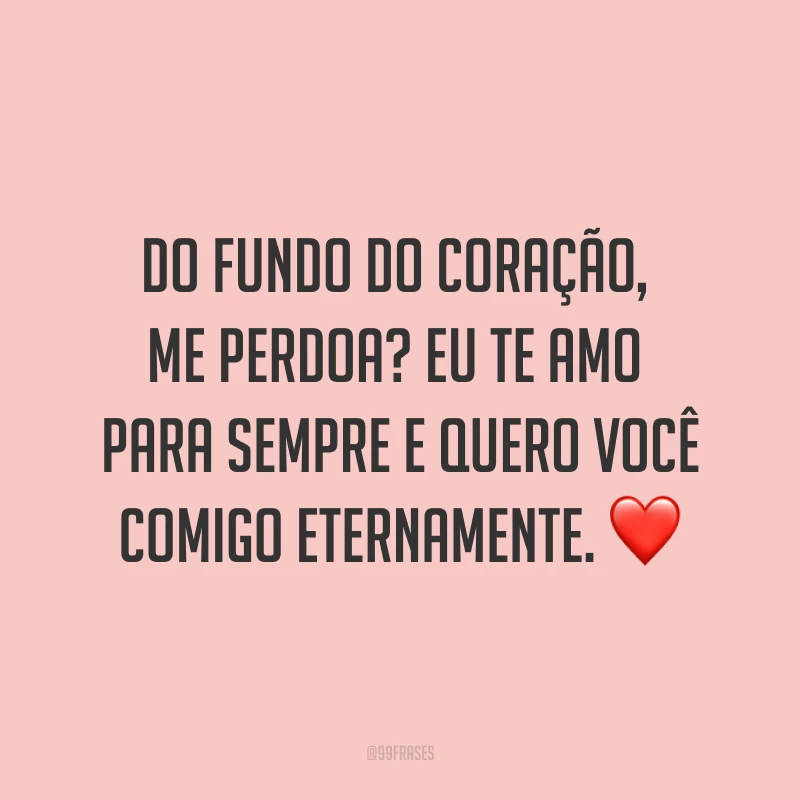 Do fundo do coração, me perdoa? Eu te amo para sempre e quero você comigo eternamente. ❤