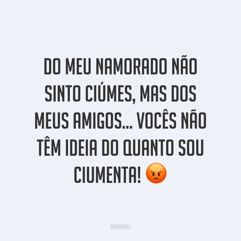 Do meu namorado não sinto ciúmes, mas dos meus amigos... vocês não têm ideia do quanto sou ciumenta! ?