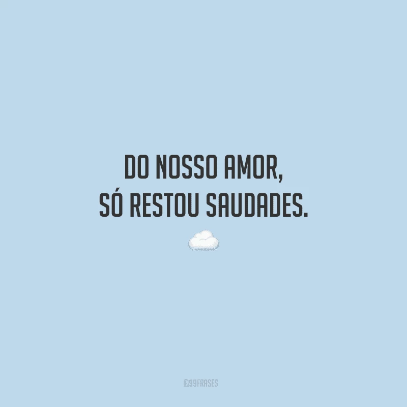 Do nosso amor, só restou saudades.