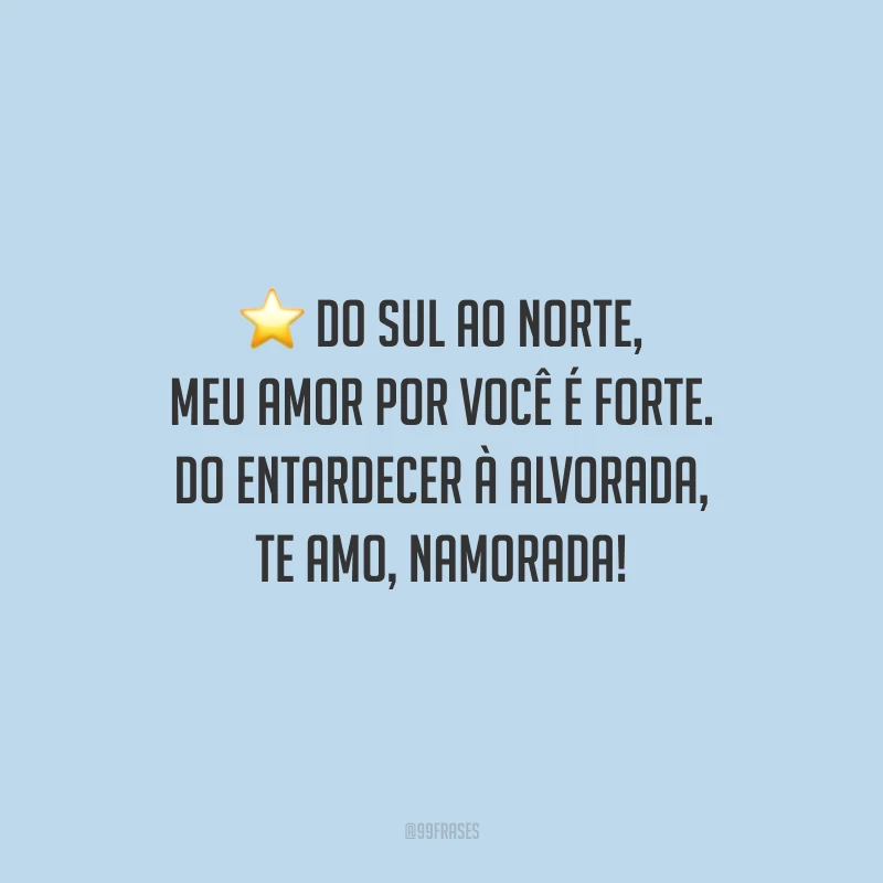 Do sul ao norte, meu amor por você é forte. Do entardecer à alvorada, te amo, namorada!