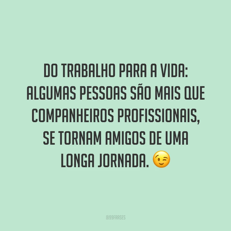 Do trabalho para a vida: algumas pessoas são mais que companheiros profissionais, se tornam amigos de uma longa jornada. 😉