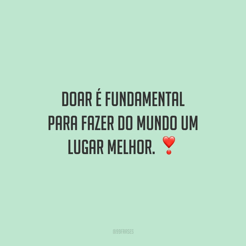 Doar é fundamental para fazer do mundo um lugar melhor.