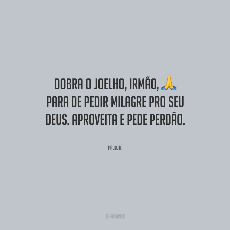 Dobra o joelho, irmão, para de pedir milagre pro seu Deus. Aproveita e pede perdão.