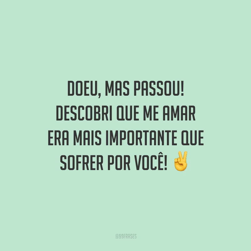 Doeu, mas passou! Descobri que me amar era mais importante que sofrer por você!