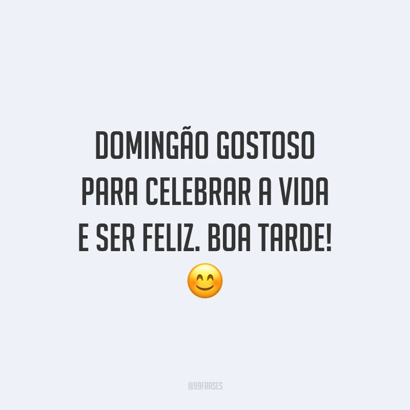 Domingão gostoso para celebrar a vida e ser feliz. Boa tarde!
