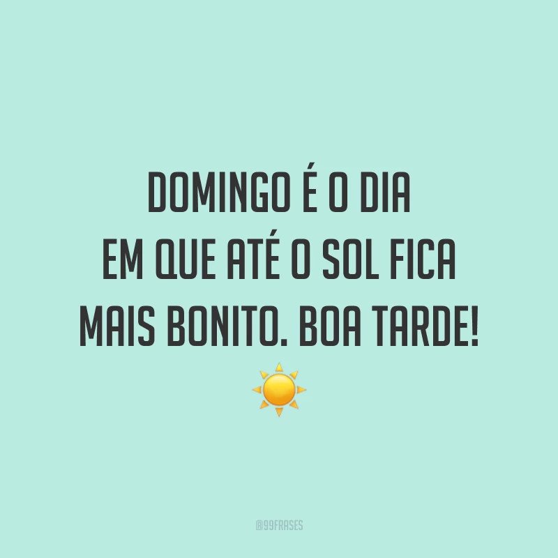 Domingo é o dia em que até o sol fica mais bonito. Boa tarde!