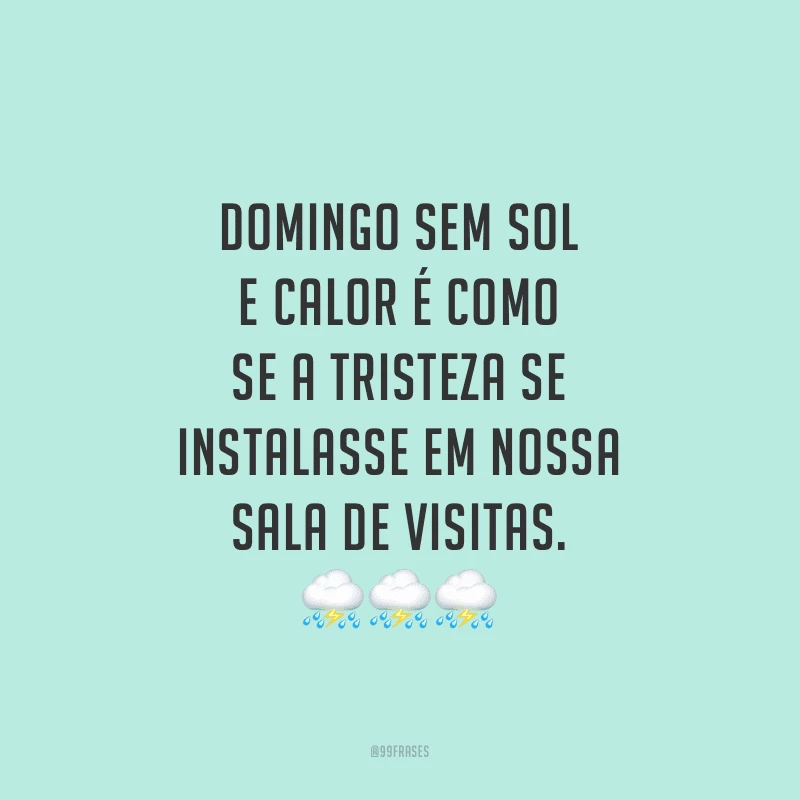 Domingo sem sol e calor é como se a tristeza se instalasse em nossa sala de visitas.