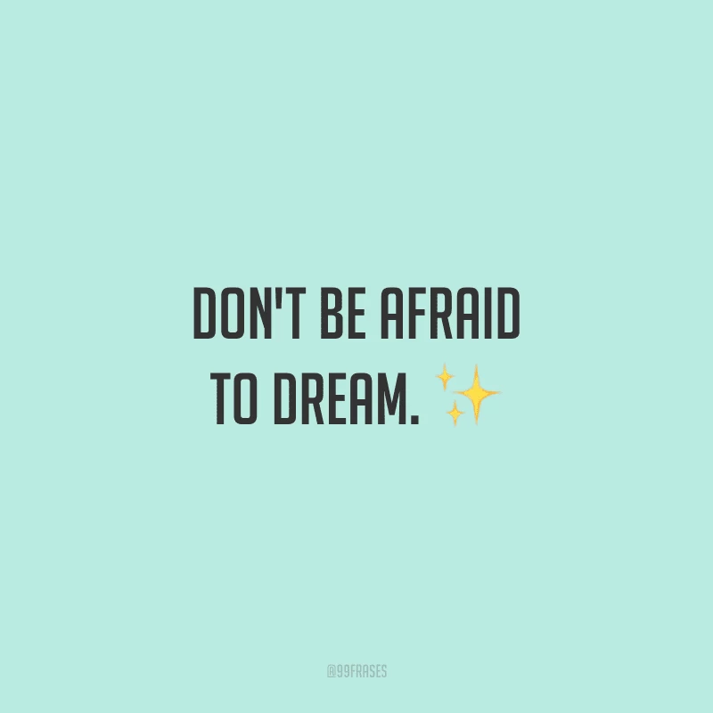 Don't be afraid to dream. (Não tenha medo de sonhar.)