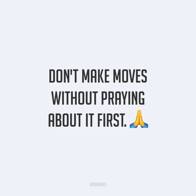 Don't make moves without praying about it first.  (Não se mova para fazer algo, sem orar sobre isso primeiro.)