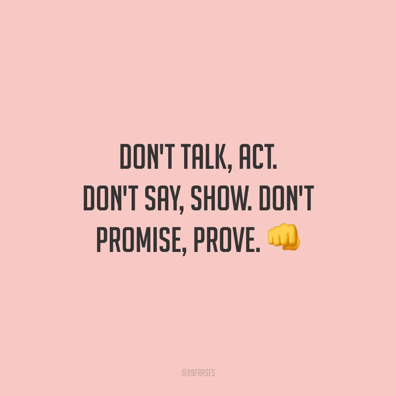 Don't talk, act. Don't say, show. Don't promise, prove. (Não fale, aja. Não diga, mostre. Não prometa, prove.)