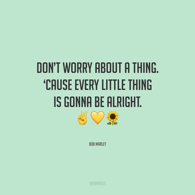 Don’t worry about a thing. ‘Cause every little thing is gonna be alright.