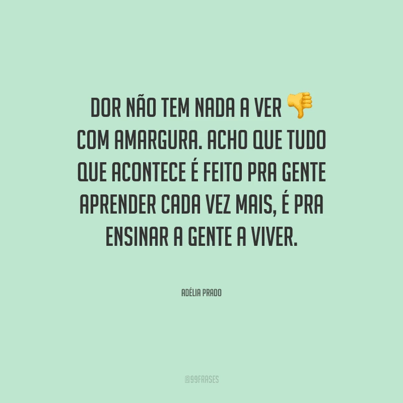 Dor não tem nada a ver com amargura. Acho que tudo que acontece é feito pra gente aprender cada vez mais, é pra ensinar a gente a viver.