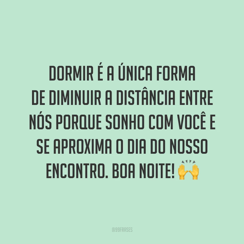Dormir é a única forma de diminuir a distância entre nós porque sonho com você e se aproxima o dia do nosso encontro. Boa noite! 🙌