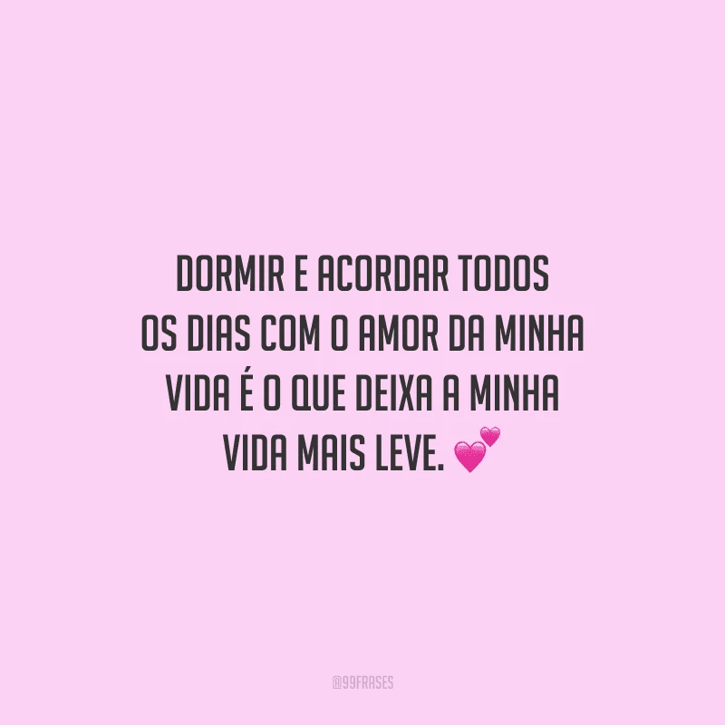 Dormir e acordar todos os dias com o amor da minha vida é o que deixa a minha vida mais leve.
