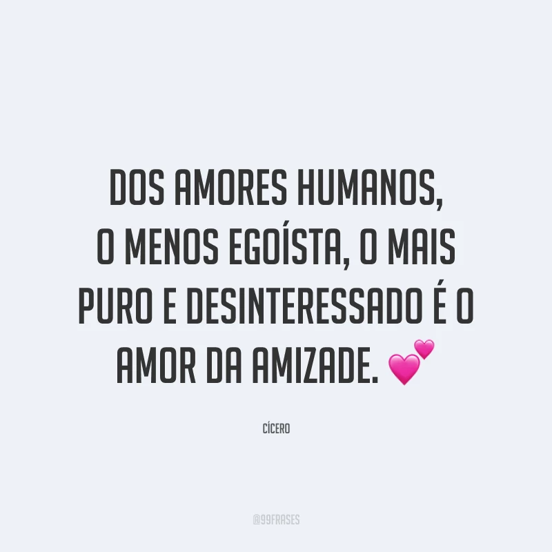 Dos amores humanos, o menos egoísta, o mais puro e desinteressado é o amor da amizade. 💕