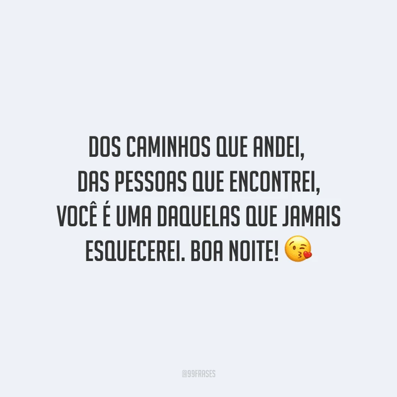 Dos caminhos que andei, das pessoas que encontrei, você é uma daquelas que jamais esquecerei. Boa noite! 