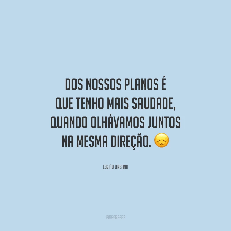 Dos nossos planos é que tenho mais saudade, quando olhávamos juntos na mesma direção. 