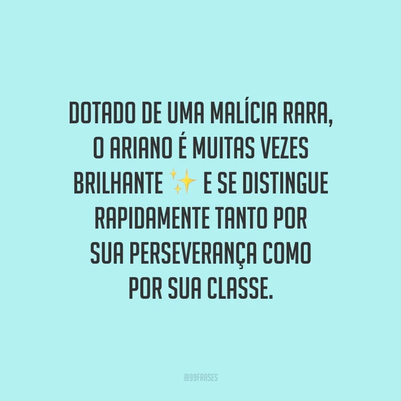 Dotado de uma malícia rara, o ariano é muitas vezes brilhante e se distingue rapidamente tanto por sua perseverança como por sua classe.