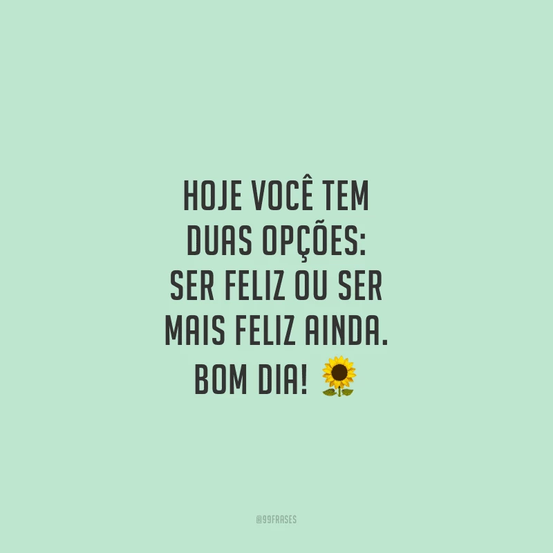 Hoje você tem duas opções: ser feliz ou ser mais feliz ainda. Bom dia!