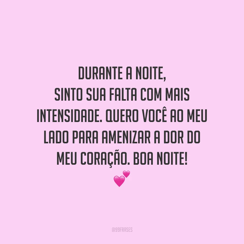 Durante a noite, sinto sua falta com mais intensidade. Quero você ao meu lado para amenizar a dor do meu coração. Boa noite! 