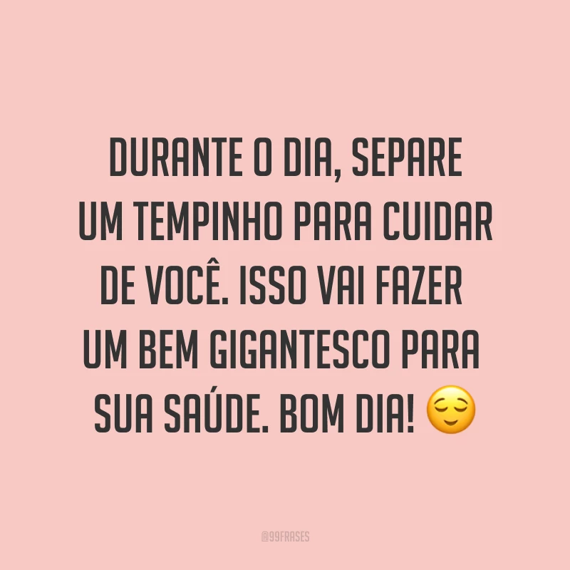Durante o dia, separe um tempinho para cuidar de você. Isso vai fazer um bem gigantesco para sua saúde. Bom dia! ?