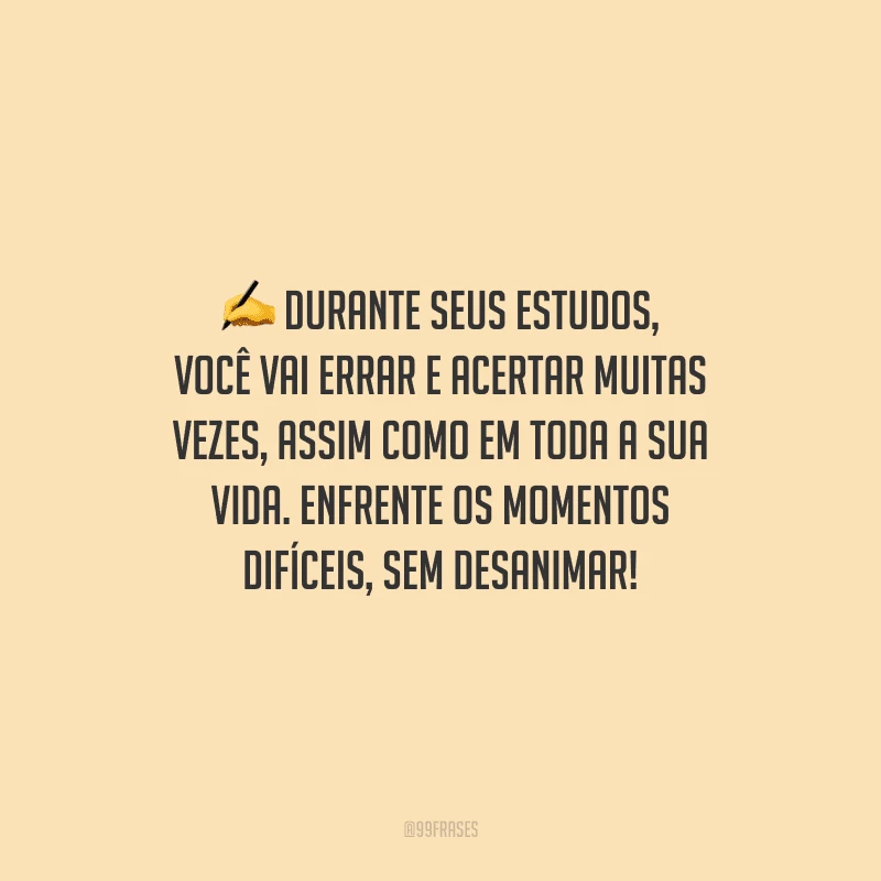Durante seus estudos, você vai errar e acertar muitas vezes, assim como em toda a sua vida. Enfrente os momentos difíceis, sem desanimar!