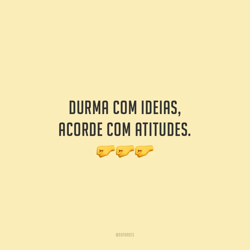 Durma com ideias, acorde com atitudes.