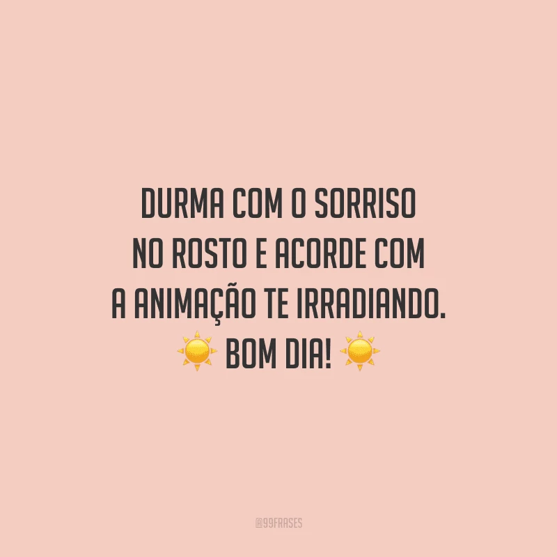 Durma com o sorriso no rosto e acorde com a animação te irradiando. Bom dia!