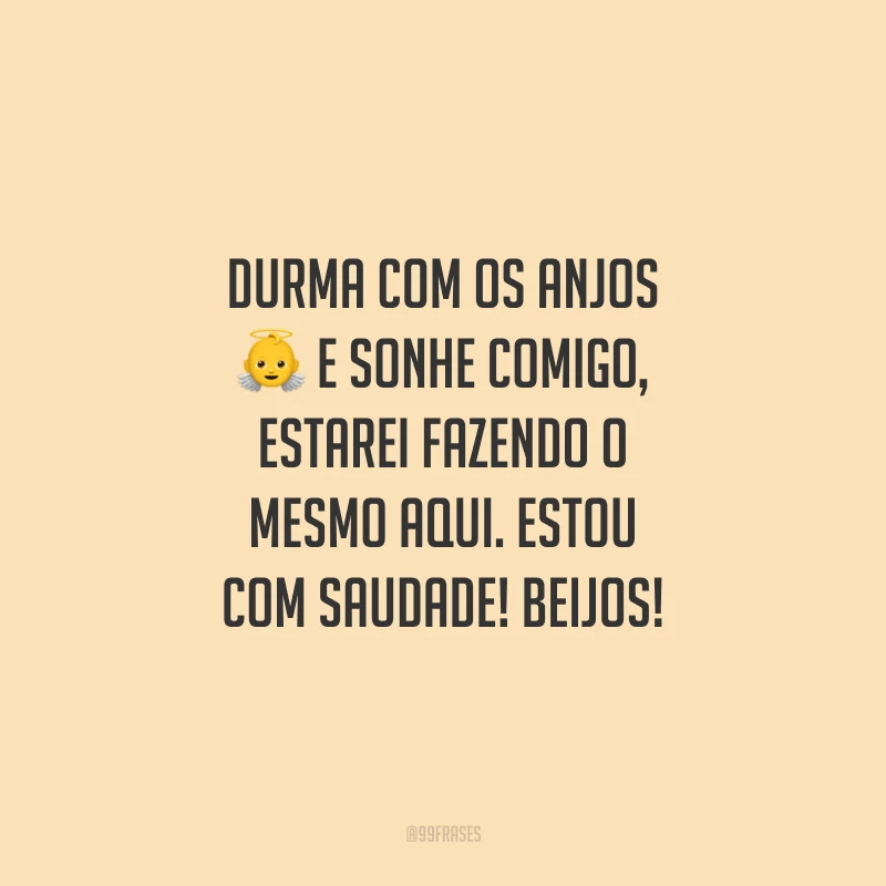 Durma com os anjos e sonhe comigo, estarei fazendo o mesmo aqui. Estou com saudade! Beijos!