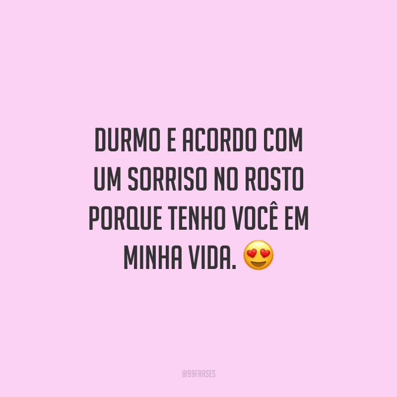 Durmo e acordo com um sorriso no rosto porque tenho você em minha vida.