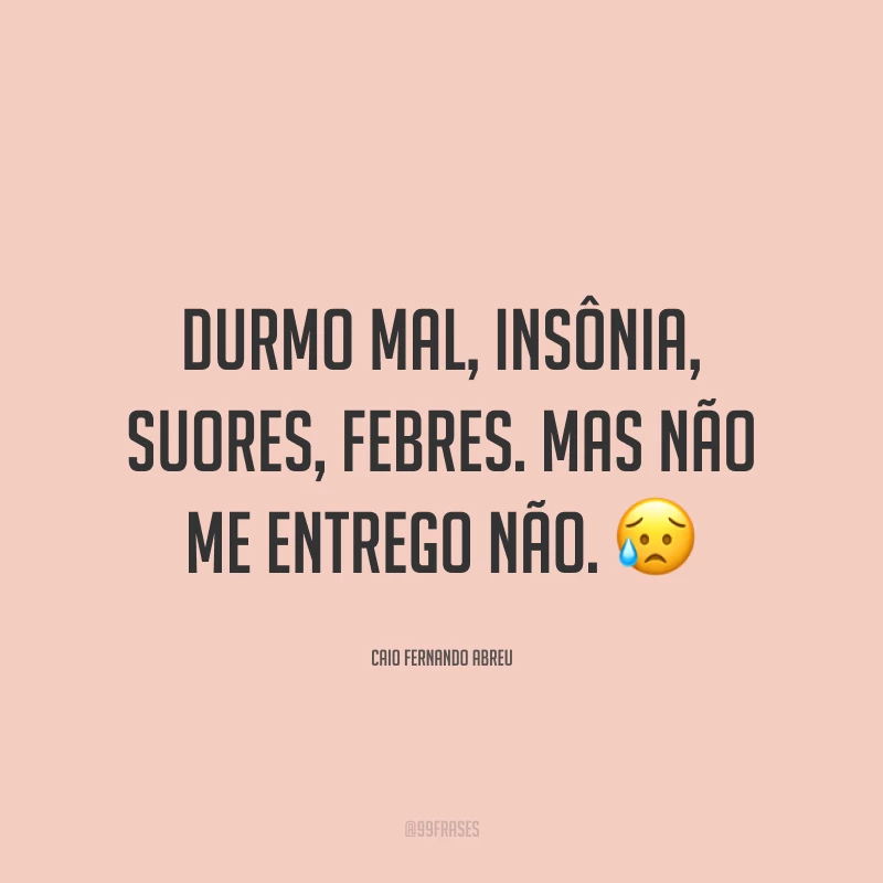 Durmo mal, insônia, suores, febres. Mas não me entrego não. 😥
