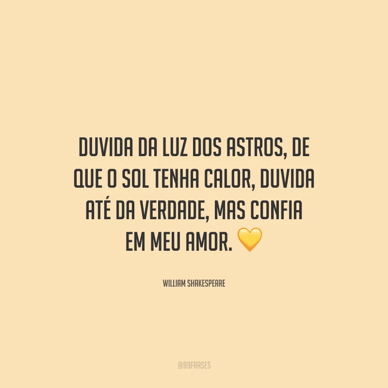 Duvida da luz dos astros, de que o sol tenha calor, duvida até da verdade, mas confia em meu amor.