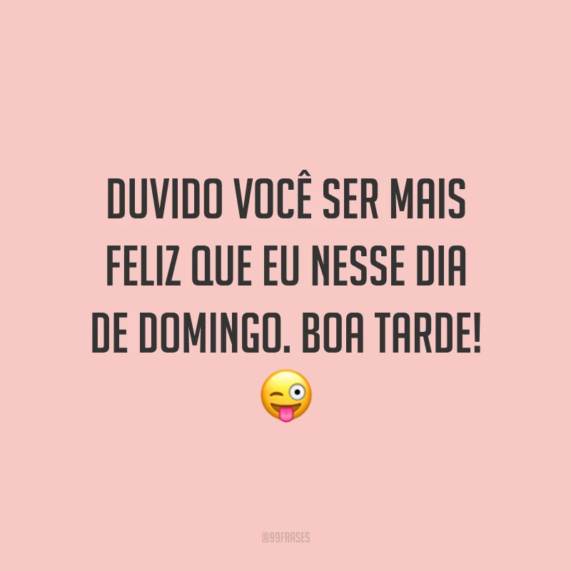 Duvido você ser mais feliz que eu nesse dia de domingo. Boa tarde!