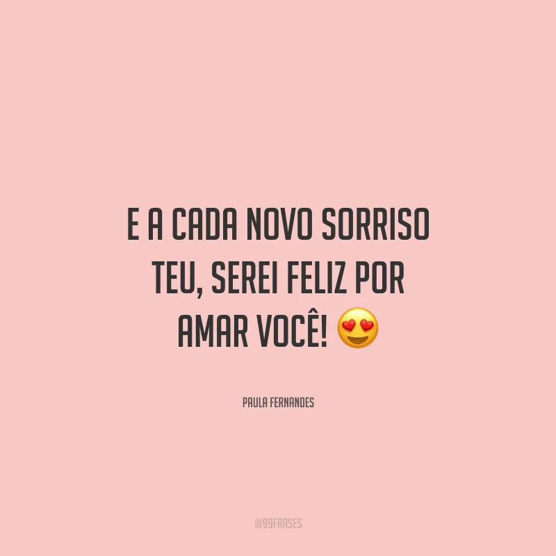 E a cada novo sorriso teu, serei feliz por amar você! 