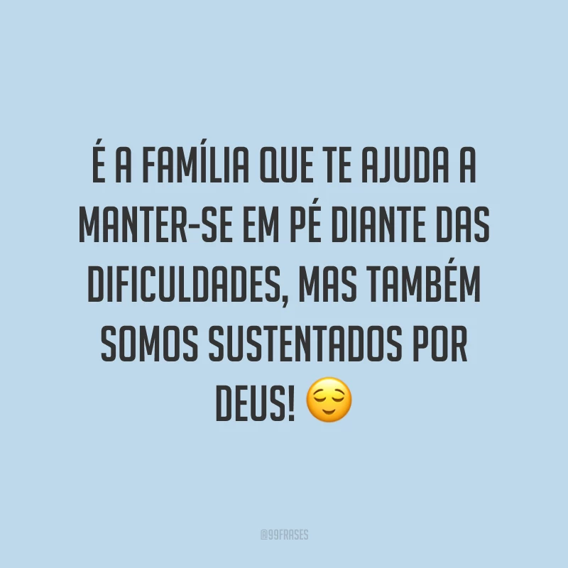 É a família que te ajuda a manter-se em pé diante das dificuldades, mas também somos sustentados por Deus! ?