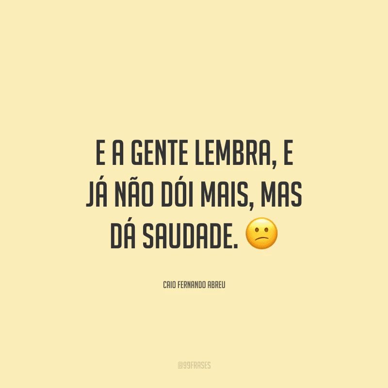 E a gente lembra, e já não dói mais, mas dá saudade.