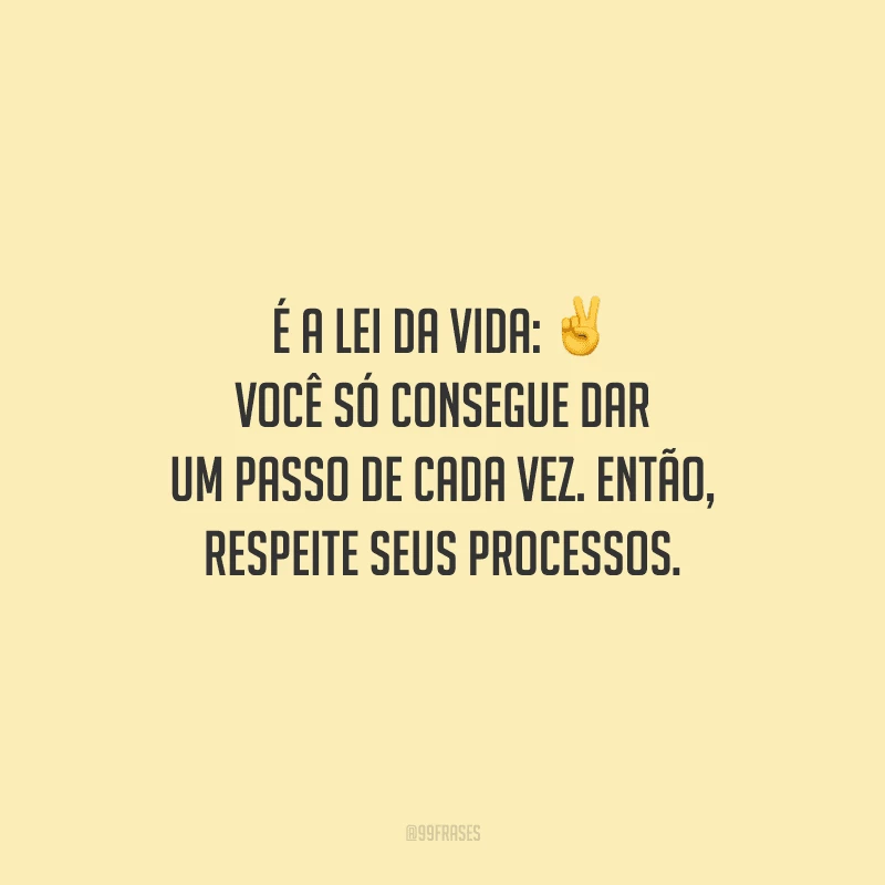É a lei da vida: você só consegue dar um passo de cada vez. Então, respeite seus processos.
