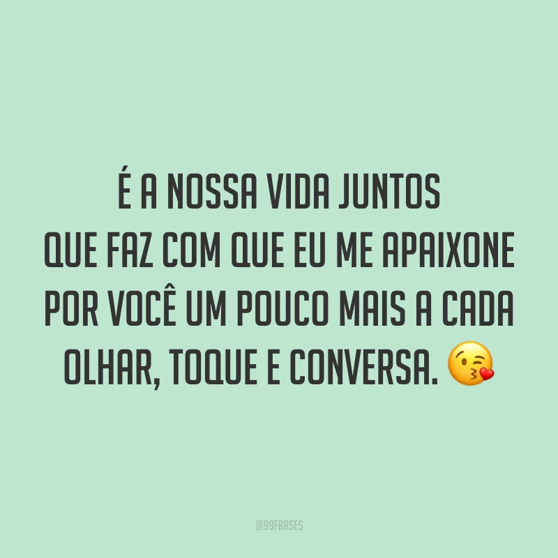 É a nossa vida juntos que faz com que eu me apaixone por você um pouco mais a cada olhar, toque e conversa. 😘